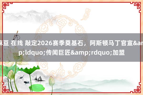 麻豆 在线 敲定2026赛季奠基石，阿斯顿马丁官宣&ldquo;传闻巨匠&rdquo;加盟