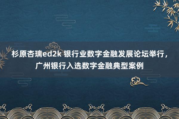 杉原杏璃ed2k 银行业数字金融发展论坛举行，广州银行入选数字金融典型案例