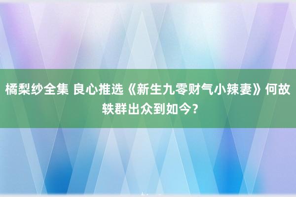 橘梨纱全集 良心推选《新生九零财气小辣妻》何故 轶群出众到如今？