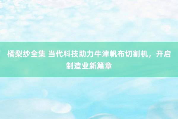 橘梨纱全集 当代科技助力牛津帆布切割机，开启制造业新篇章
