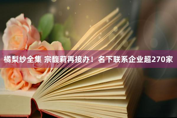 橘梨纱全集 宗馥莉再接办！名下联系企业超270家
