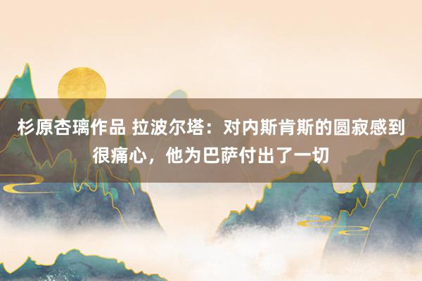 杉原杏璃作品 拉波尔塔：对内斯肯斯的圆寂感到很痛心，他为巴萨付出了一切
