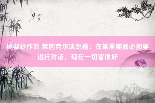 橘梨纱作品 莱因克尔谈跳槽：在某些期间必须要进行对话，现在一切皆很好