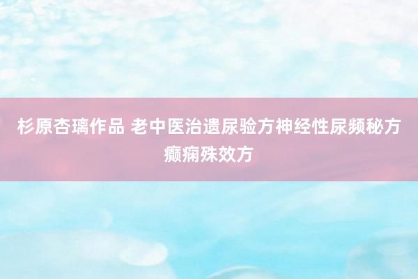 杉原杏璃作品 老中医治遗尿验方神经性尿频秘方癫痫殊效方
