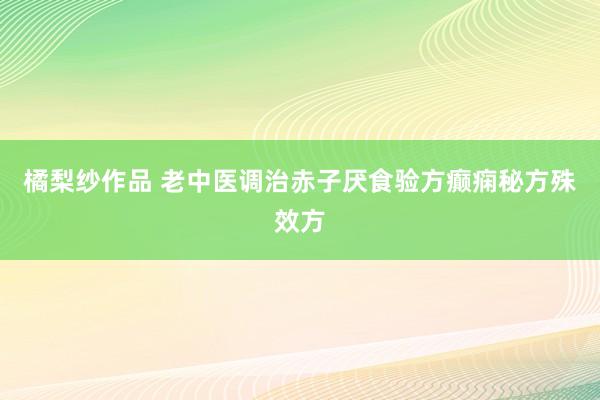 橘梨纱作品 老中医调治赤子厌食验方癫痫秘方殊效方