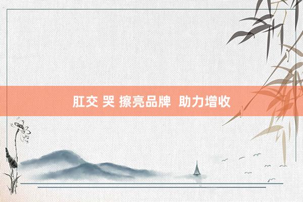 肛交 哭 擦亮品牌  助力增收