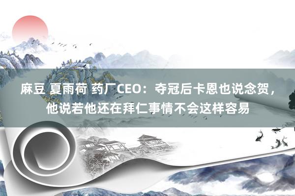 麻豆 夏雨荷 药厂CEO：夺冠后卡恩也说念贺，他说若他还在拜仁事情不会这样容易