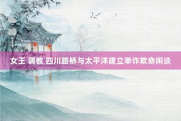 女王 调教 四川路桥与太平洋建立举诈欺命闲谈