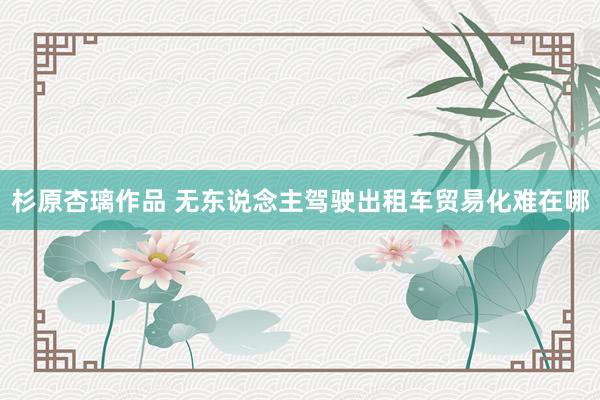杉原杏璃作品 无东说念主驾驶出租车贸易化难在哪
