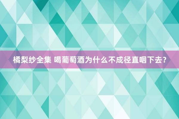 橘梨纱全集 喝葡萄酒为什么不成径直咽下去？