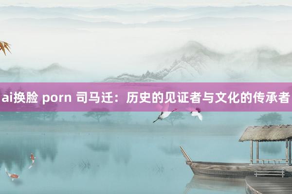 ai换脸 porn 司马迁：历史的见证者与文化的传承者
