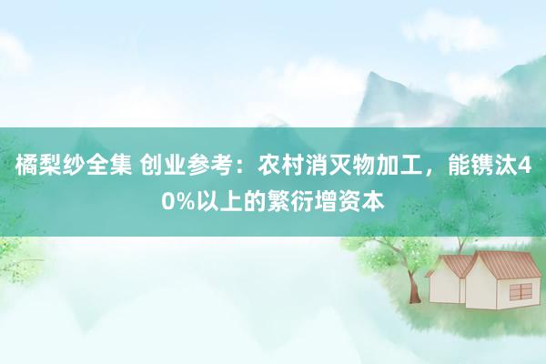 橘梨纱全集 创业参考：农村消灭物加工，能镌汰40%以上的繁衍增资本