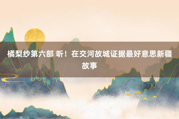 橘梨纱第六部 听！在交河故城证据最好意思新疆故事