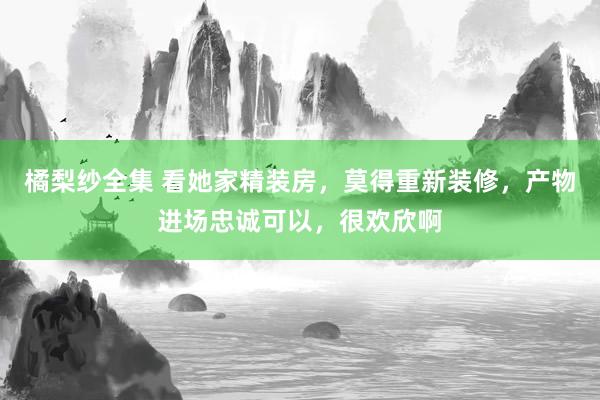 橘梨纱全集 看她家精装房，莫得重新装修，产物进场忠诚可以，很欢欣啊