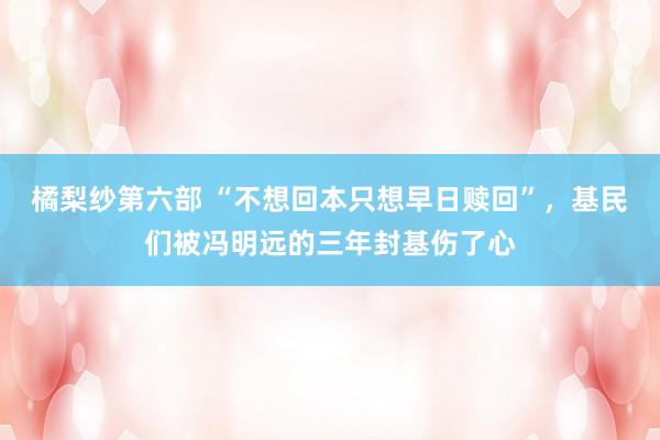 橘梨纱第六部 “不想回本只想早日赎回”，基民们被冯明远的三年封基伤了心