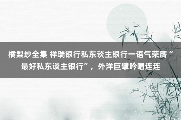 橘梨纱全集 祥瑞银行私东谈主银行一语气荣膺“最好私东谈主银行”，外洋巨擘吟唱连连