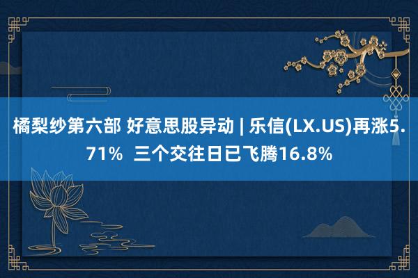 橘梨纱第六部 好意思股异动 | 乐信(LX.US)再涨5.71%  三个交往日已飞腾16.8%