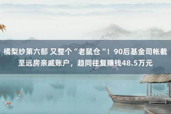 橘梨纱第六部 又整个“老鼠仓“！90后基金司帐截至远房亲戚账户，趋同往复赚钱48.5万元