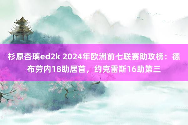 杉原杏璃ed2k 2024年欧洲前七联赛助攻榜：德布劳内18助居首，约克雷斯16助第三