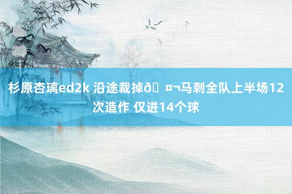 杉原杏璃ed2k 沿途裁掉🤬马刺全队上半场12次造作 仅进14个球