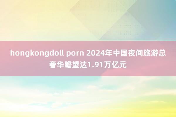 hongkongdoll porn 2024年中国夜间旅游总奢华瞻望达1.91万亿元