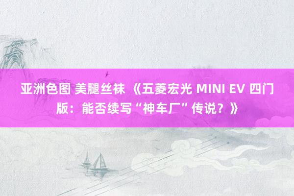 亚洲色图 美腿丝袜 《五菱宏光 MINI EV 四门版：能否续写“神车厂”传说？》