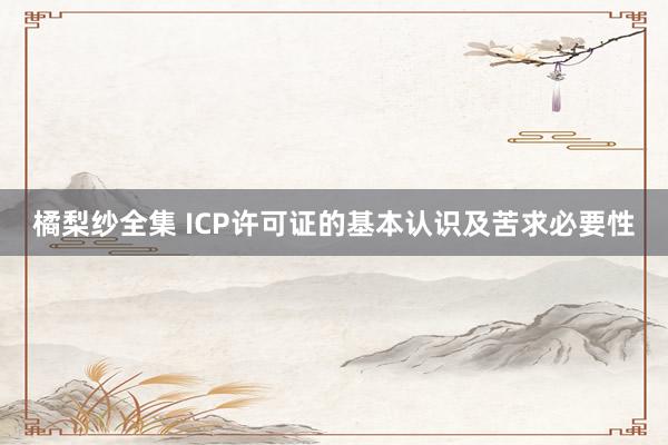 橘梨纱全集 ICP许可证的基本认识及苦求必要性