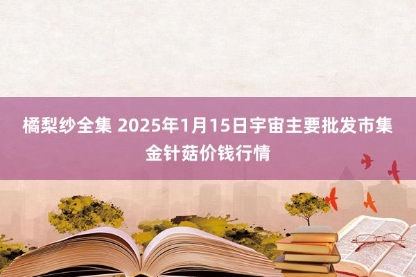 橘梨纱全集 2025年1月15日宇宙主要批发市集金针菇价钱行情