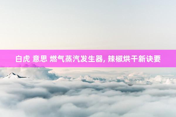 白虎 意思 燃气蒸汽发生器， 辣椒烘干新诀要