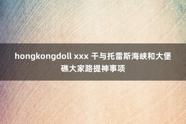 hongkongdoll xxx 干与托雷斯海峡和大堡礁大家路提神事项