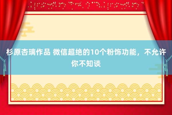 杉原杏璃作品 微信超绝的10个粉饰功能，不允许你不知谈