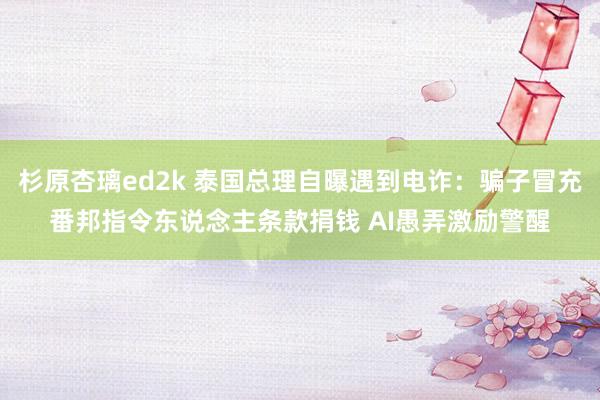 杉原杏璃ed2k 泰国总理自曝遇到电诈：骗子冒充番邦指令东说念主条款捐钱 AI愚弄激励警醒