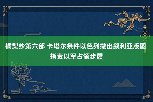 橘梨纱第六部 卡塔尔条件以色列撤出叙利亚版图 指责以军占领步履