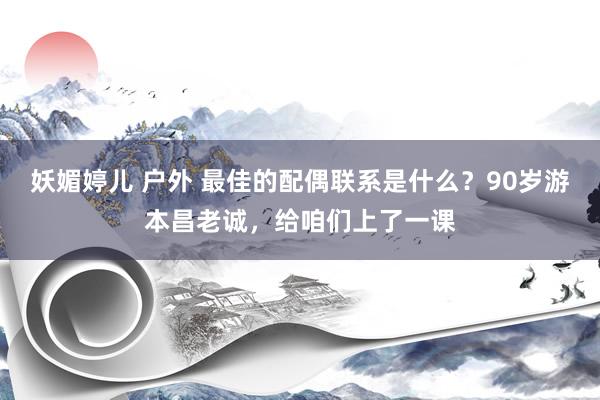 妖媚婷儿 户外 最佳的配偶联系是什么？90岁游本昌老诚，给咱们上了一课