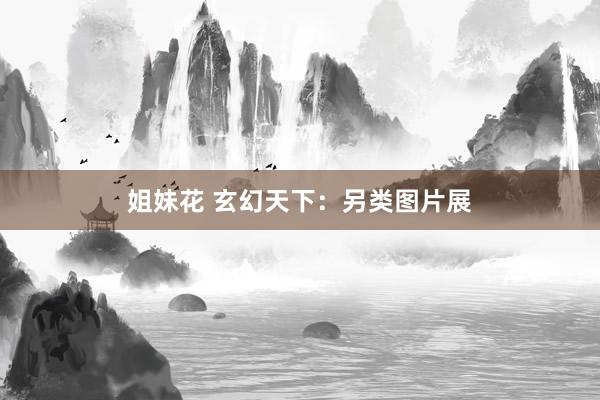 姐妹花 玄幻天下：另类图片展