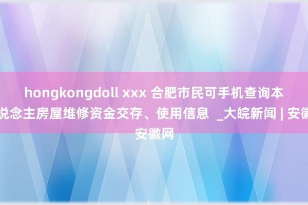 hongkongdoll xxx 合肥市民可手机查询本东说念主房屋维修资金交存、使用信息  _大皖新闻 | 安徽网