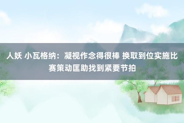 人妖 小瓦格纳：凝视作念得很棒 换取到位实施比赛策动匡助找到紧要节拍