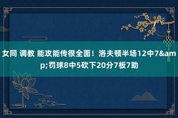 女同 调教 能攻能传很全面！洛夫顿半场12中7&罚球8中5砍下20分7板7助