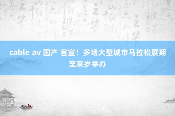 cable av 国产 官宣！多场大型城市马拉松展期至来岁举办