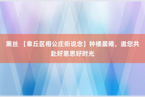 黑丝 【章丘区相公庄街说念】钟楼晨曦，邀您共赴好意思好时光
