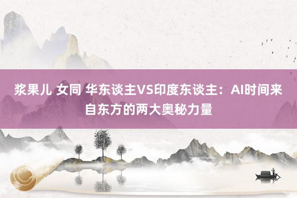浆果儿 女同 华东谈主VS印度东谈主：AI时间来自东方的两大奥秘力量