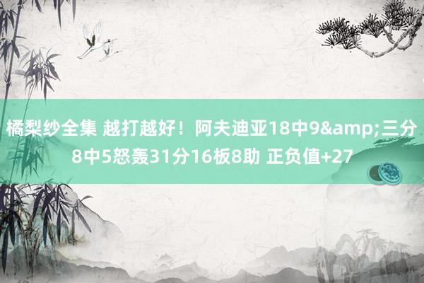 橘梨纱全集 越打越好！阿夫迪亚18中9&三分8中5怒轰31分16板8助 正负值+27