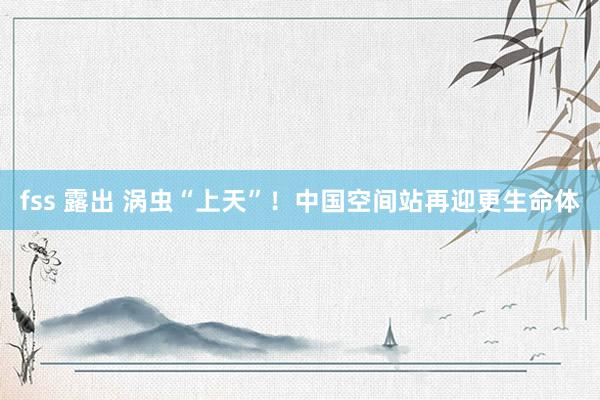 fss 露出 涡虫“上天”！中国空间站再迎更生命体