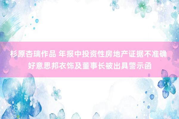 杉原杏璃作品 年报中投资性房地产证据不准确 好意思邦衣饰及董事长被出具警示函
