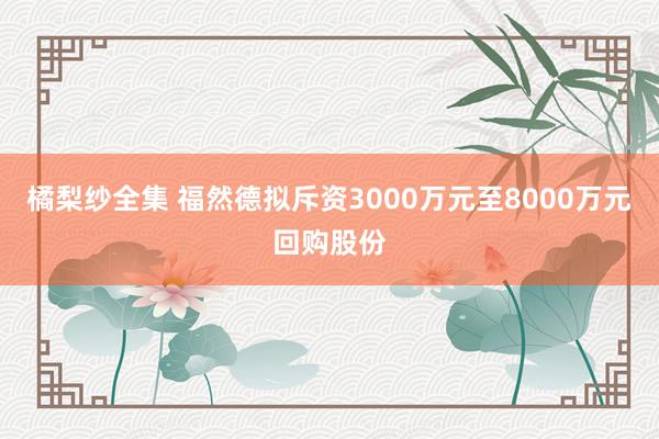 橘梨纱全集 福然德拟斥资3000万元至8000万元回购股份