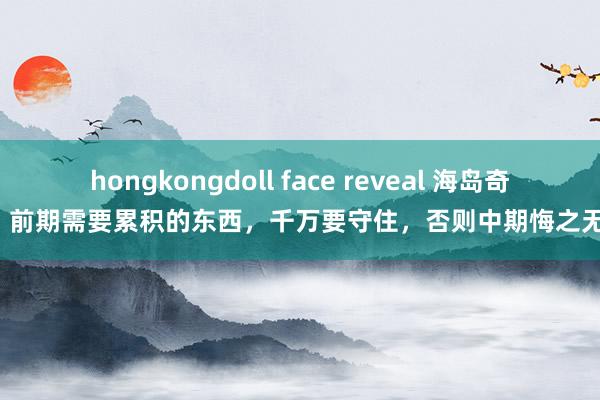 hongkongdoll face reveal 海岛奇兵：前期需要累积的东西，千万要守住，否则中期悔之无及！