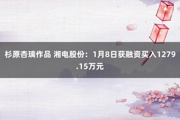 杉原杏璃作品 湘电股份：1月8日获融资买入1279.15万元