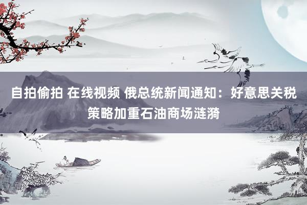 自拍偷拍 在线视频 俄总统新闻通知：好意思关税策略加重石油商场涟漪