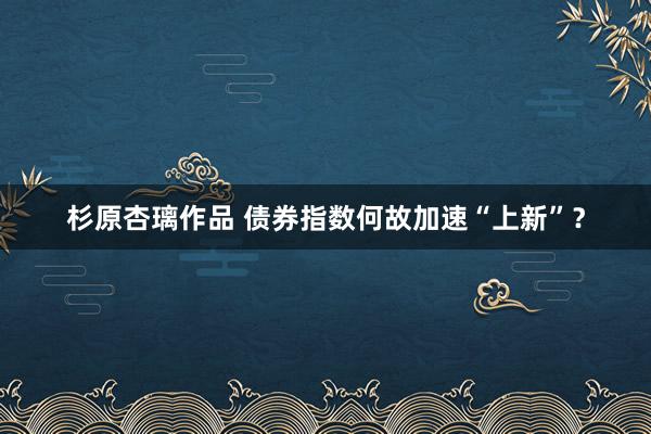 杉原杏璃作品 债券指数何故加速“上新”？