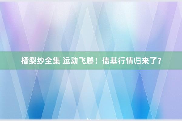 橘梨纱全集 运动飞腾！债基行情归来了？
